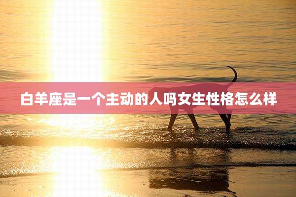 白羊座是一个主动的人吗女生性格怎么样