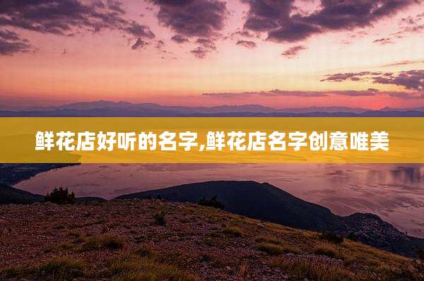 鲜花店好听的名字,鲜花店名字创意唯美