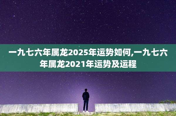 一九七六年属龙2025年运势如何,一九七六年属龙2021年运势及运程
