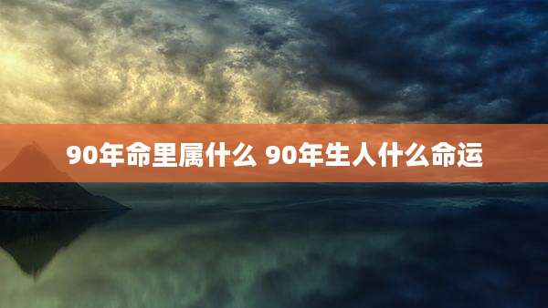 90年命里属什么 90年生人什么命运