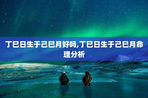 丁巳日生于己巳月好吗,丁巳日生于己巳月命理分析