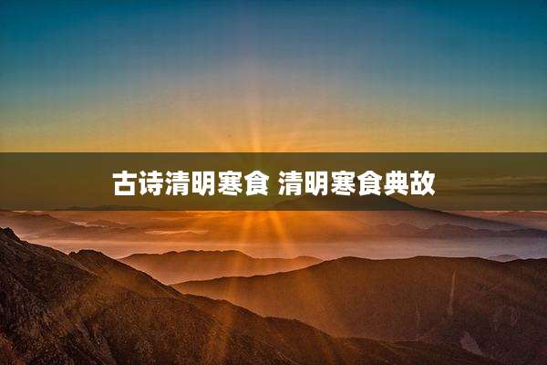 古诗清明寒食 清明寒食典故