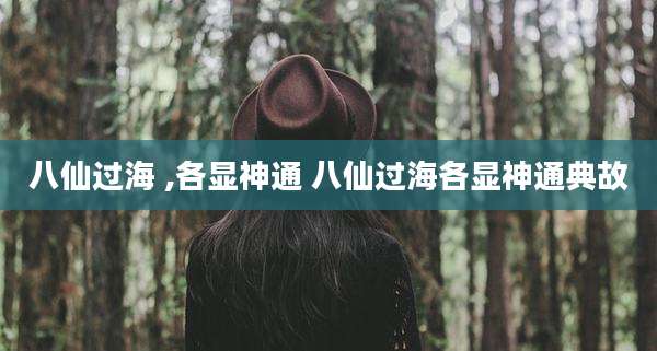 八仙过海 ,各显神通 八仙过海各显神通典故