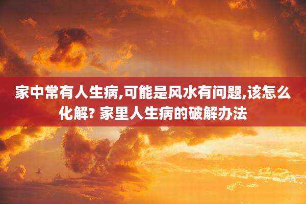 家中常有人生病,可能是风水有问题,该怎么化解? 家里人生病的破解办法