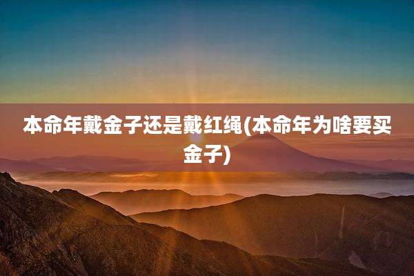 本命年戴金子还是戴红绳(本命年为啥要买金子)