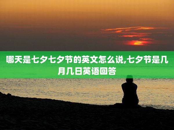 哪天是七夕七夕节的英文怎么说,七夕节是几月几日英语回答