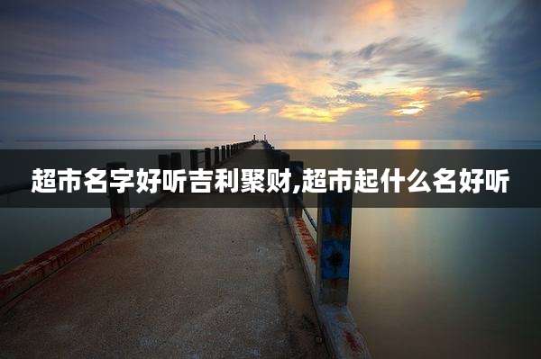 超市名字好听吉利聚财,超市起什么名好听