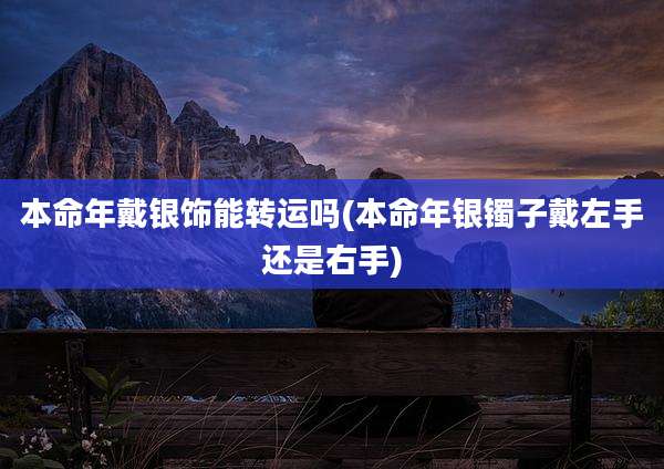 本命年戴银饰能转运吗(本命年银镯子戴左手还是右手)