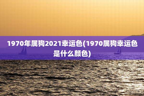 1970年属狗2021幸运色(1970属狗幸运色是什么颜色)