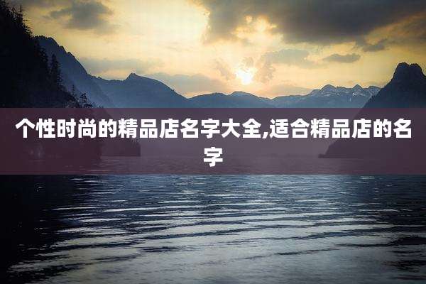 个性时尚的精品店名字大全,适合精品店的名字