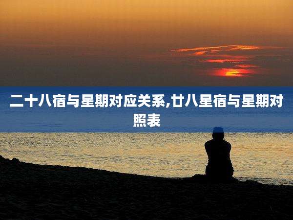 二十八宿与星期对应关系,廿八星宿与星期对照表