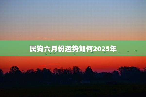 属狗六月份运势如何2025年