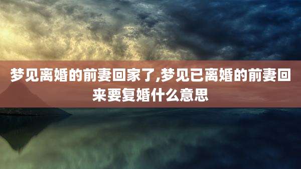 梦见离婚的前妻回家了,梦见已离婚的前妻回来要复婚什么意思