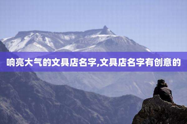 响亮大气的文具店名字,文具店名字有创意的