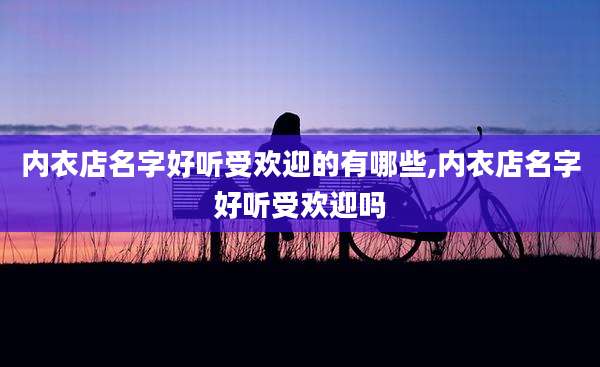 内衣店名字好听受欢迎的有哪些,内衣店名字好听受欢迎吗