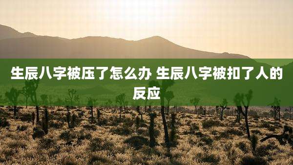 生辰八字被压了怎么办 生辰八字被扣了人的反应