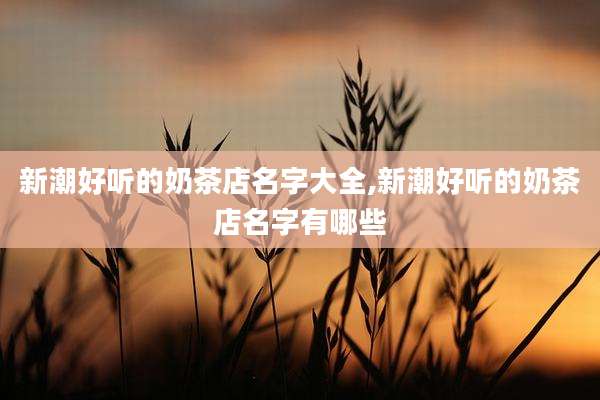 新潮好听的奶茶店名字大全,新潮好听的奶茶店名字有哪些