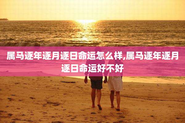 属马逐年逐月逐日命运怎么样,属马逐年逐月逐日命运好不好