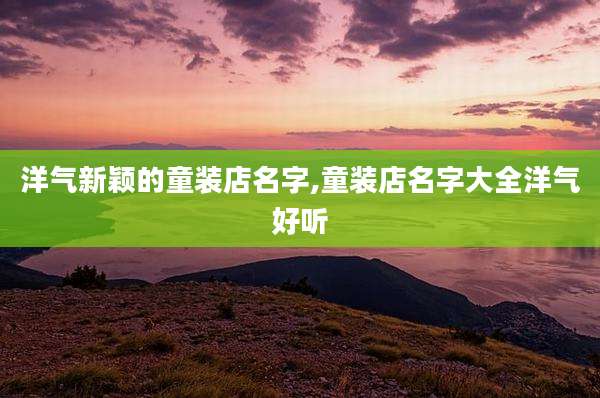 洋气新颖的童装店名字,童装店名字大全洋气好听