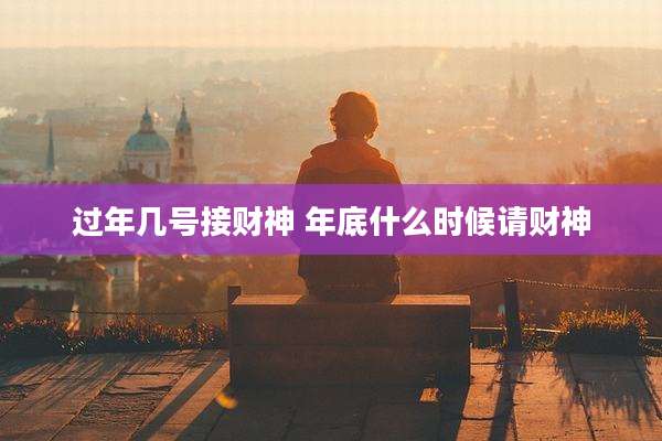 过年几号接财神 年底什么时候请财神
