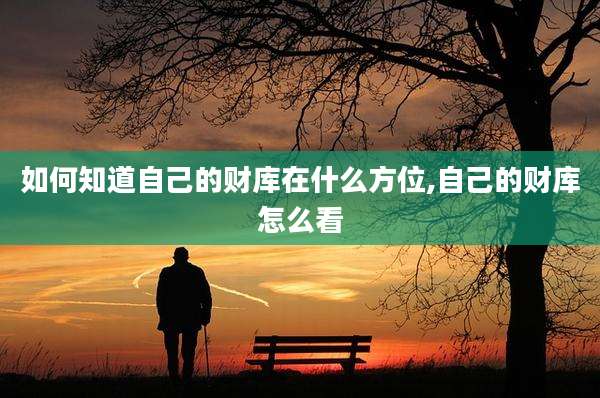 如何知道自己的财库在什么方位,自己的财库怎么看