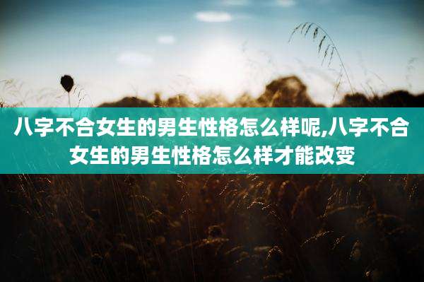 八字不合女生的男生性格怎么样呢,八字不合女生的男生性格怎么样才能改变