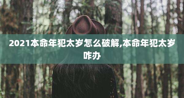 2021本命年犯太岁怎么破解,本命年犯太岁咋办