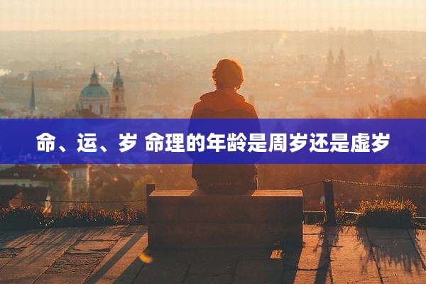命、运、岁 命理的年龄是周岁还是虚岁