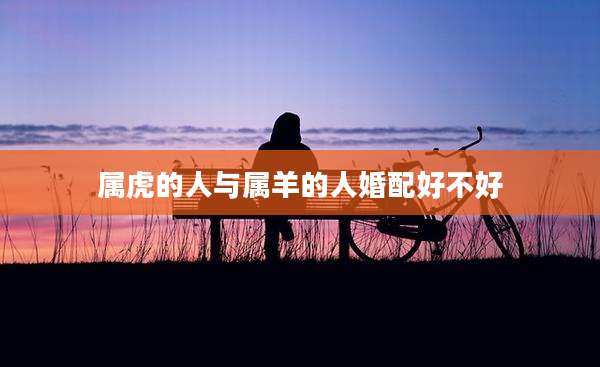 属虎的人与属羊的人婚配好不好