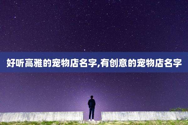 好听高雅的宠物店名字,有创意的宠物店名字