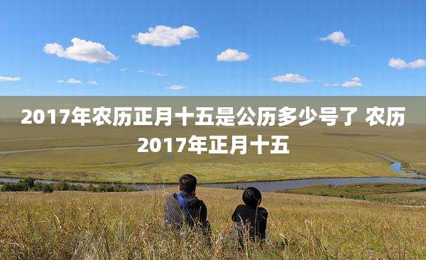 2017年农历正月十五是公历多少号了 农历2017年正月十五