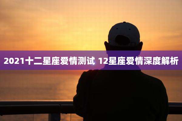 2021十二星座爱情测试 12星座爱情深度解析
