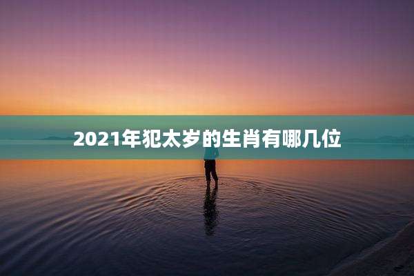 2021年犯太岁的生肖有哪几位