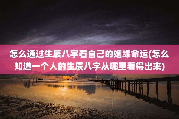 怎么通过生辰八字看自己的姻缘命运(怎么知道一个人的生辰八字从哪里看得出来)