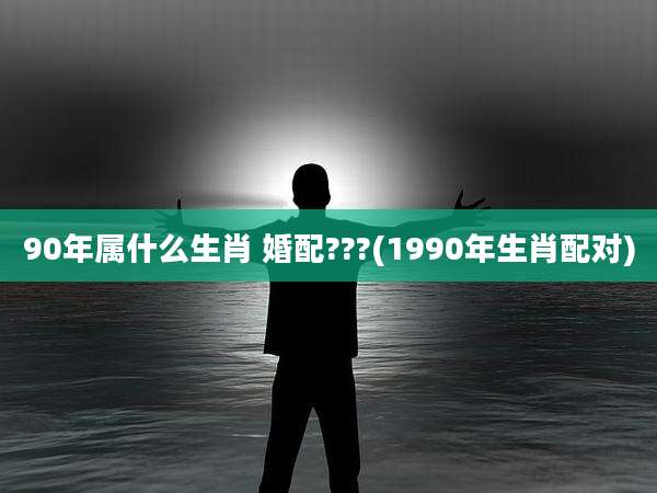 90年属什么生肖 婚配???(1990年生肖配对)