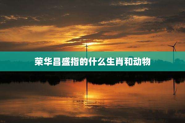 荣华昌盛指的什么生肖和动物