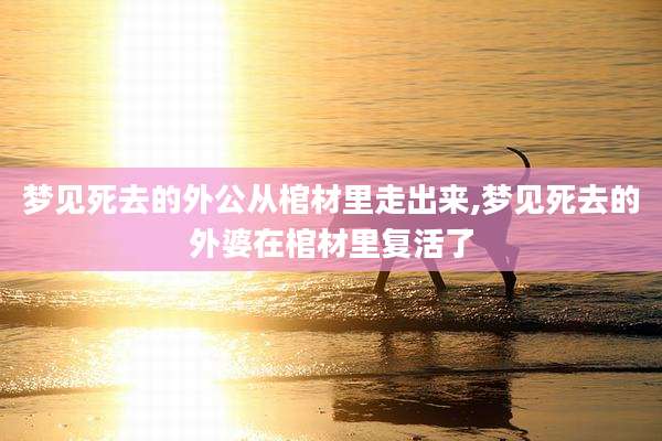梦见死去的外公从棺材里走出来,梦见死去的外婆在棺材里复活了