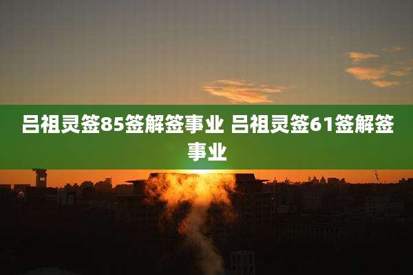 吕祖灵签85签解签事业 吕祖灵签61签解签事业