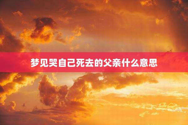 梦见哭自己死去的父亲什么意思