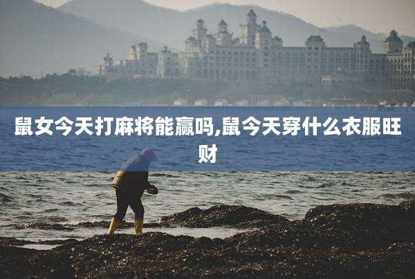 鼠女今天打麻将能赢吗,鼠今天穿什么衣服旺财
