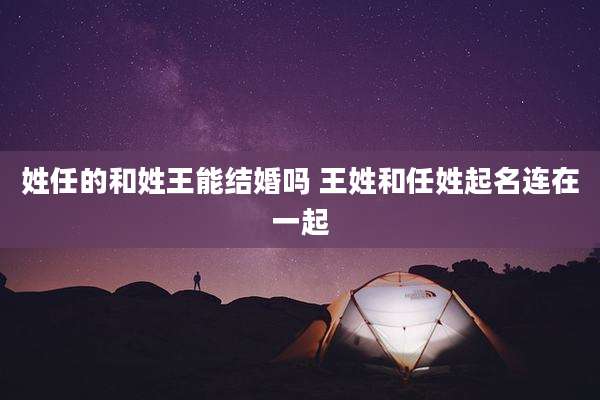 姓任的和姓王能结婚吗 王姓和任姓起名连在一起