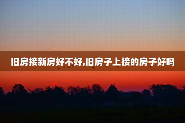 旧房接新房好不好,旧房子上接的房子好吗