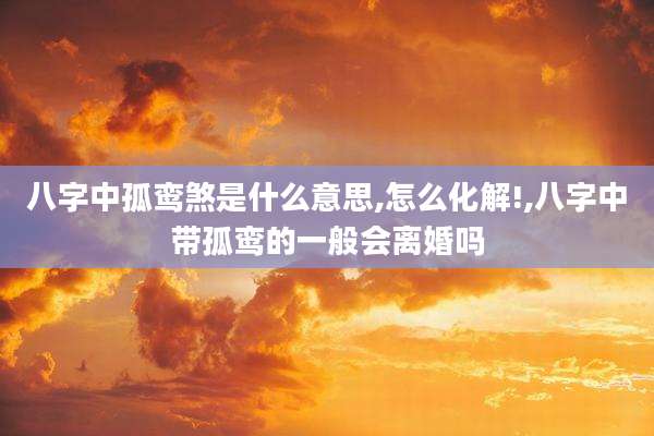 八字中孤鸾煞是什么意思,怎么化解!,八字中带孤鸾的一般会离婚吗