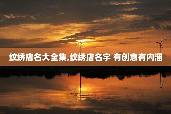 纹绣店名大全集,纹绣店名字 有创意有内涵