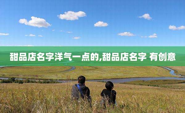 甜品店名字洋气一点的,甜品店名字 有创意