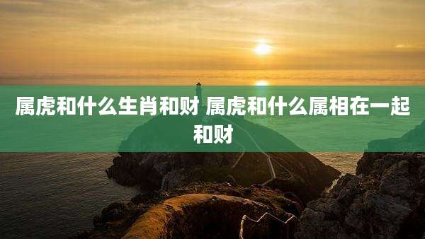 属虎和什么生肖和财 属虎和什么属相在一起和财