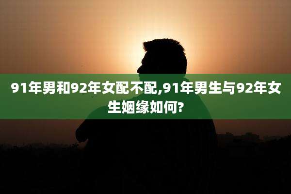 91年男和92年女配不配,91年男生与92年女生姻缘如何?