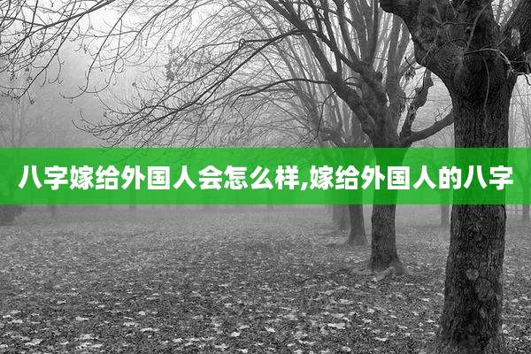八字嫁给外国人会怎么样,嫁给外国人的八字