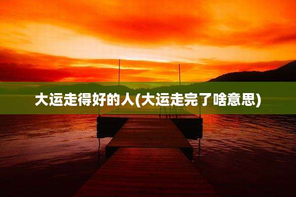 大运走得好的人(大运走完了啥意思)