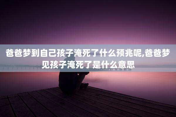 爸爸梦到自己孩子淹死了什么预兆呢,爸爸梦见孩子淹死了是什么意思